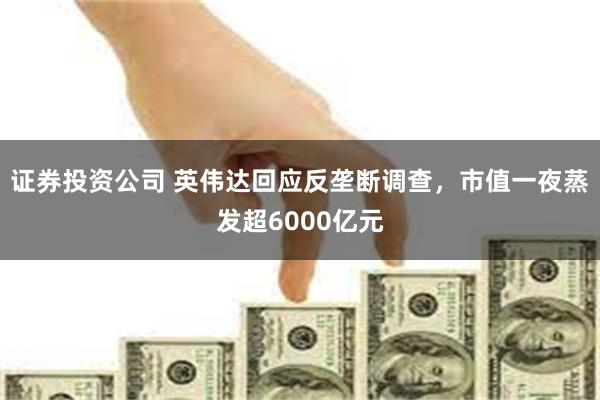 证券投资公司 英伟达回应反垄断调查，市值一夜蒸发超6000亿元