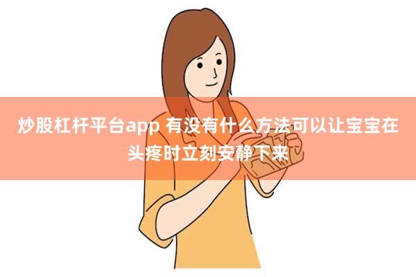 炒股杠杆平台app 有没有什么方法可以让宝宝在头疼时立刻安静下来