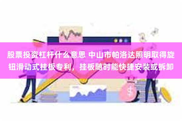 股票投资杠杆什么意思 中山市帕洛达照明取得旋钮滑动式挂板专利，挂板随时能快捷安装或拆卸