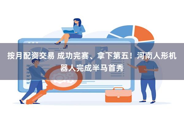 按月配资交易 成功完赛、拿下第五！河南人形机器人完成半马首秀