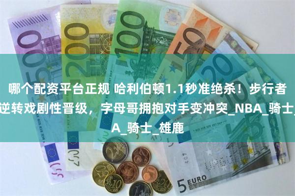 哪个配资平台正规 哈利伯顿1.1秒准绝杀！步行者20分逆转戏剧性晋级，字母哥拥抱对手变冲突_NBA_骑士_雄鹿