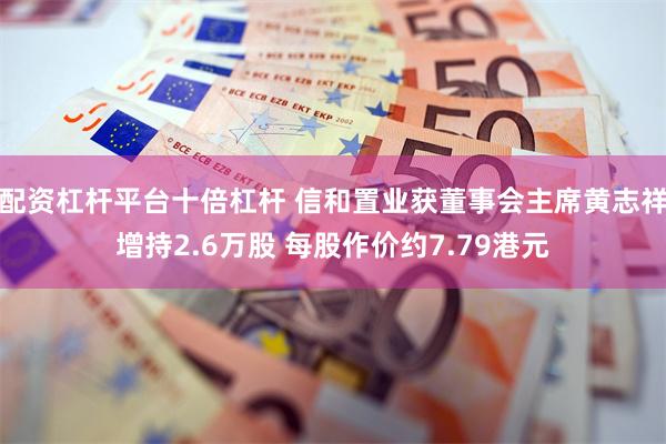配资杠杆平台十倍杠杆 信和置业获董事会主席黄志祥增持2.6万股 每股作价约7.79港元
