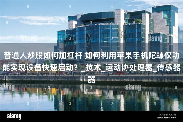 普通人炒股如何加杠杆 如何利用苹果手机陀螺仪功能实现设备快速启动？_技术_运动协处理器_传感器