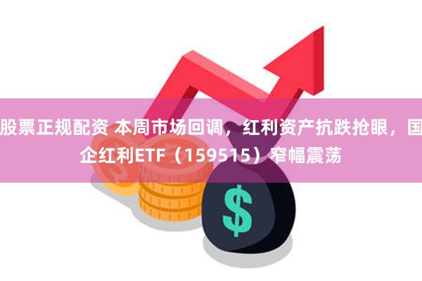 股票正规配资 本周市场回调，红利资产抗跌抢眼，国企红利ETF（159515）窄幅震荡