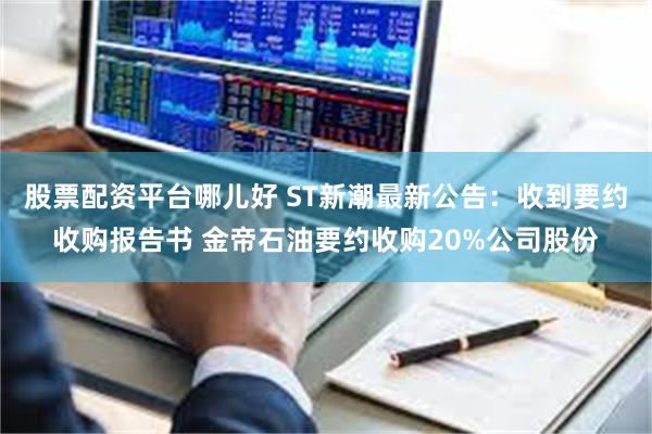 股票配资平台哪儿好 ST新潮最新公告：收到要约收购报告书 金帝石油要约收购20%公司股份