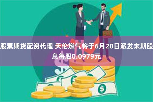 股票期货配资代理 天伦燃气将于6月20日派发末期股息每股0.0979元