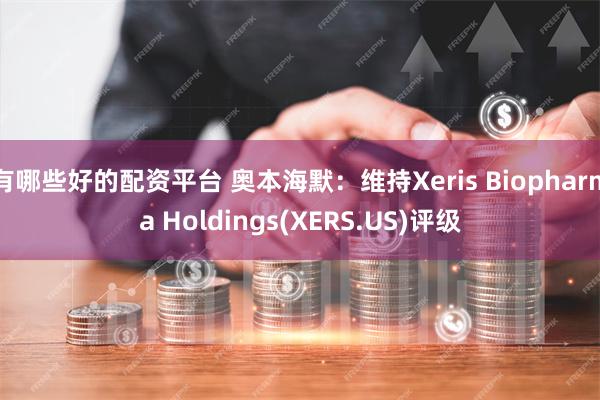 有哪些好的配资平台 奥本海默：维持Xeris Biopharma Holdings(XERS.US)评级
