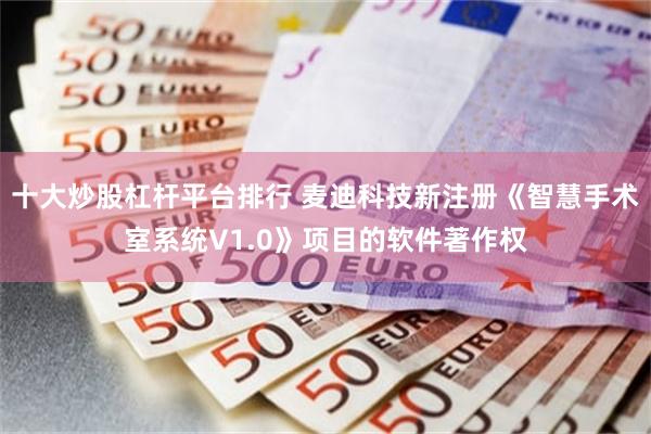 十大炒股杠杆平台排行 麦迪科技新注册《智慧手术室系统V1.0》项目的软件著作权
