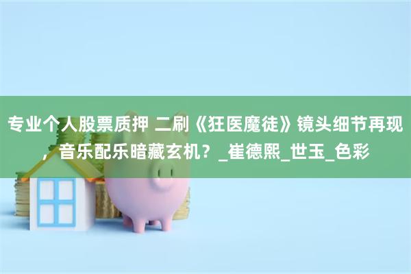 专业个人股票质押 二刷《狂医魔徒》镜头细节再现，音乐配乐暗藏玄机？_崔德熙_世玉_色彩