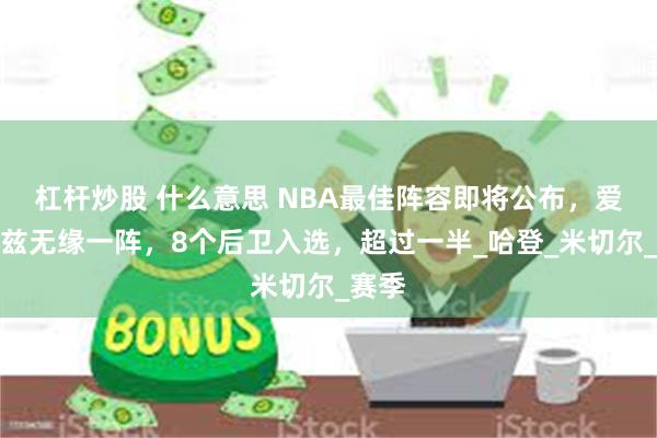 杠杆炒股 什么意思 NBA最佳阵容即将公布，爱德华兹无缘一阵，8个后卫入选，超过一半_哈登_米切尔_赛季
