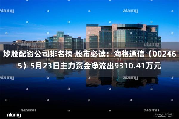炒股配资公司排名榜 股市必读：海格通信（002465）5月23日主力资金净流出9310.41万元