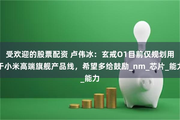 受欢迎的股票配资 卢伟冰：玄戒O1目前仅规划用于小米高端旗舰产品线，希望多给鼓励_nm_芯片_能力