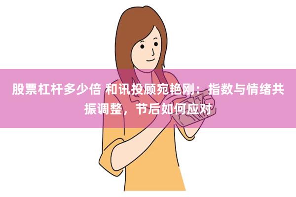 股票杠杆多少倍 和讯投顾宛艳刚：指数与情绪共振调整，节后如何应对