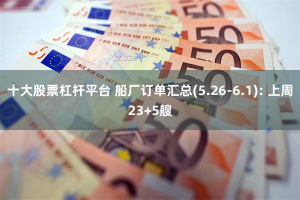 十大股票杠杆平台 船厂订单汇总(5.26-6.1): 上周23+5艘