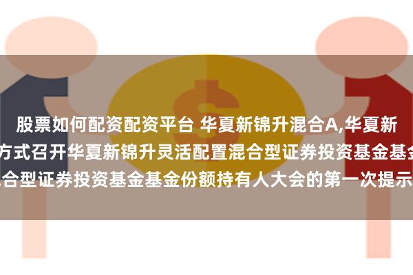 股票如何配资配资平台 华夏新锦升混合A,华夏新锦升混合C: 关于以通讯方式召开华夏新锦升灵活配置混合型证券投资基金基金份额持有人大会的第一次提示性公告