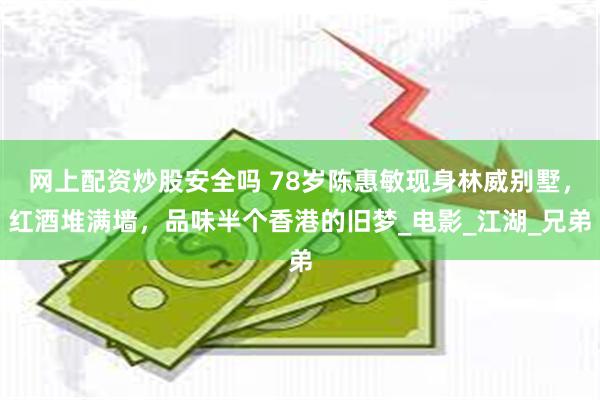 网上配资炒股安全吗 78岁陈惠敏现身林威别墅，红酒堆满墙，品味半个香港的旧梦_电影_江湖_兄弟