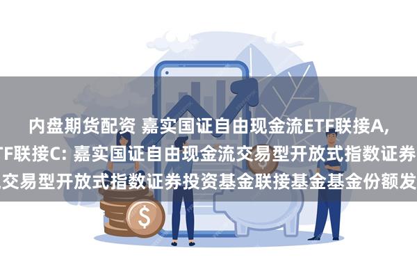 内盘期货配资 嘉实国证自由现金流ETF联接A,嘉实国证自由现金流ETF联接C: 嘉实国证自由现金流交易型开放式指数证券投资基金联接基金基金份额发售公告