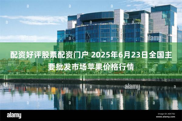 配资好评股票配资门户 2025年6月23日全国主要批发市场苹果价格行情