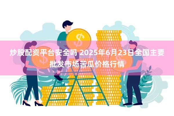 炒股配资平台安全吗 2025年6月23日全国主要批发市场苦瓜价格行情
