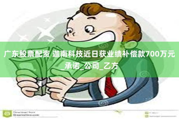 广东股票配资 迦南科技近日获业绩补偿款700万元_承诺_公司_乙方