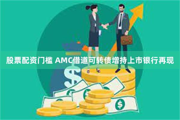 股票配资门槛 AMC借道可转债增持上市银行再现
