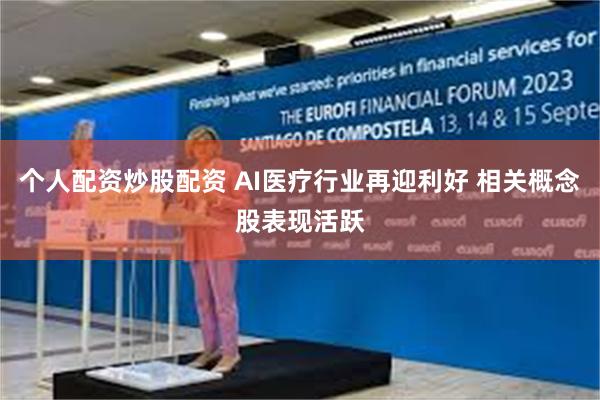 个人配资炒股配资 AI医疗行业再迎利好 相关概念股表现活跃