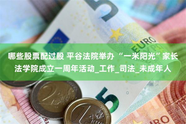 哪些股票配过股 平谷法院举办 “一米阳光”家长法学院成立一周年活动_工作_司法_未成年人