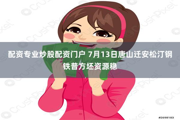配资专业炒股配资门户 7月13日唐山迁安松汀钢铁普方坯资源稳