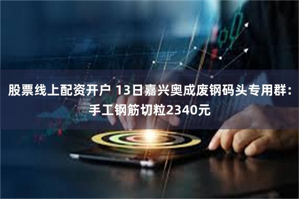 股票线上配资开户 13日嘉兴奥成废钢码头专用群:手工钢筋切粒2340元