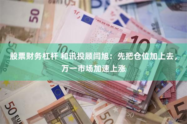 股票财务杠杆 和讯投顾闫旭：先把仓位加上去，万一市场加速上涨