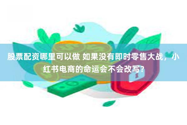 股票配资哪里可以做 如果没有即时零售大战，小红书电商的命运会不会改写？