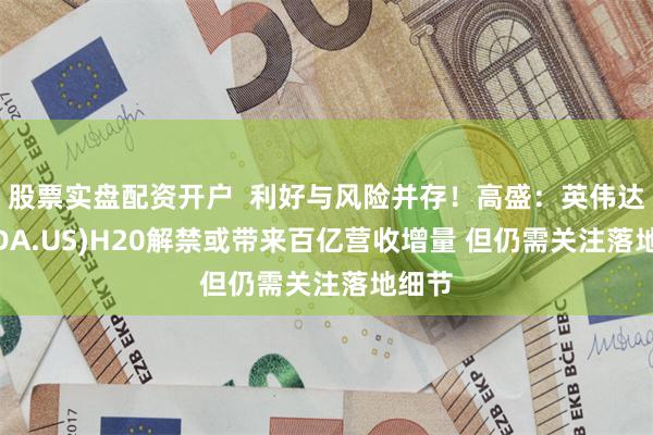 股票实盘配资开户  利好与风险并存！高盛：英伟达(NVDA.US)H20解禁或带来百亿营收增量 但仍需关注落地细节