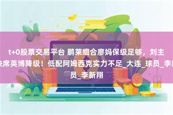 t+0股票交易平台 鹏莱组合廖妈保级足够，刘主任缺席英博降级！低配阿姆西克实力不足_大连_球员_李新翔