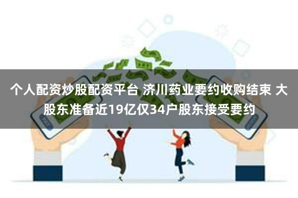 个人配资炒股配资平台 济川药业要约收购结束 大股东准备近19亿仅34户股东接受要约