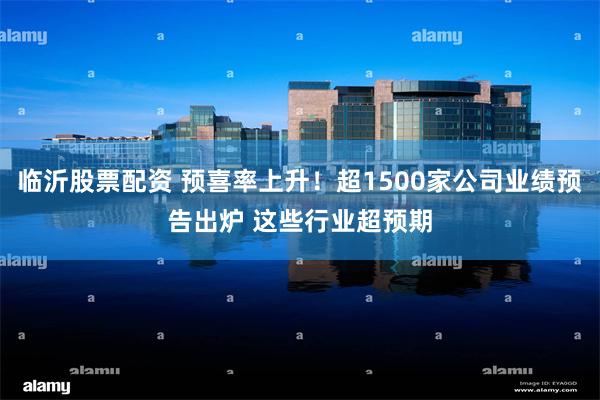 临沂股票配资 预喜率上升！超1500家公司业绩预告出炉 这些行业超预期