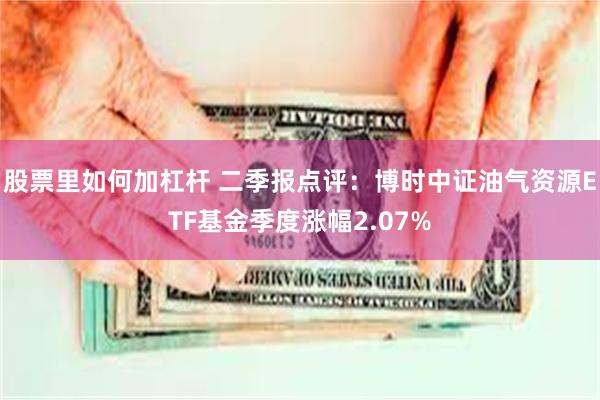 股票里如何加杠杆 二季报点评：博时中证油气资源ETF基金季度涨幅2.07%