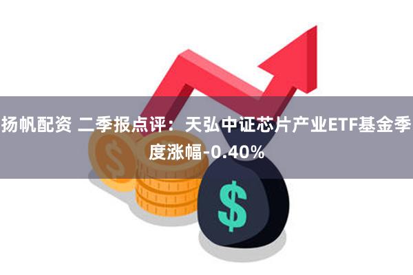 扬帆配资 二季报点评：天弘中证芯片产业ETF基金季度涨幅-0.40%