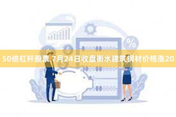 50倍杠杆股票 7月24日收盘衡水建筑钢材价格涨20