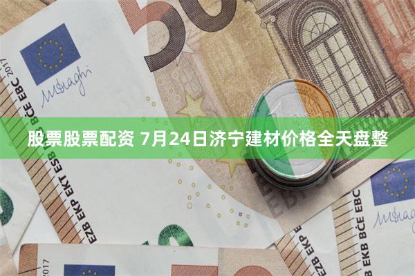 股票股票配资 7月24日济宁建材价格全天盘整