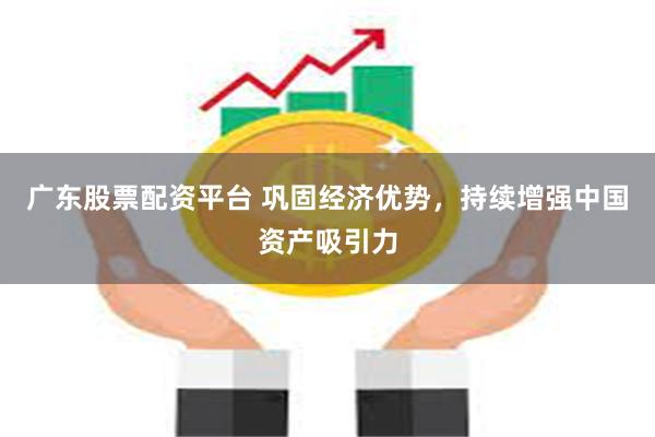 广东股票配资平台 巩固经济优势，持续增强中国资产吸引力