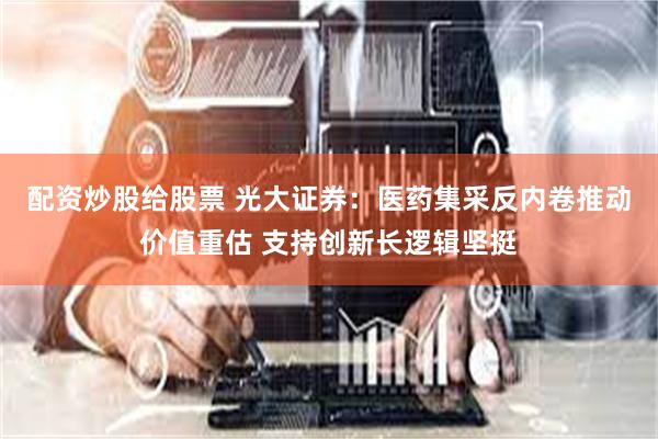配资炒股给股票 光大证券：医药集采反内卷推动价值重估 支持创新长逻辑坚挺