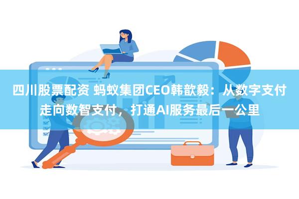 四川股票配资 蚂蚁集团CEO韩歆毅：从数字支付走向数智支付，打通AI服务最后一公里
