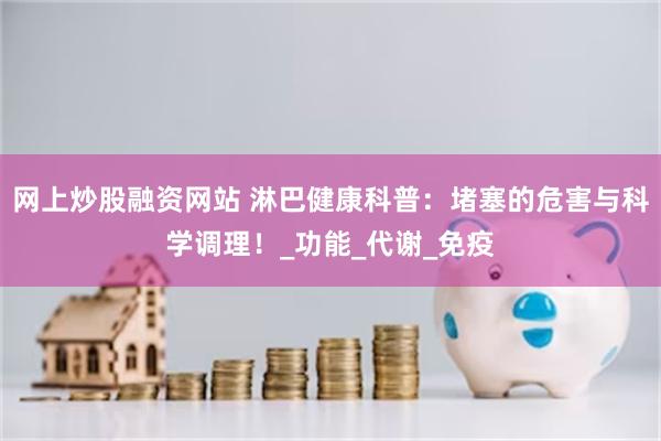 网上炒股融资网站 淋巴健康科普：堵塞的危害与科学调理！_功能_代谢_免疫
