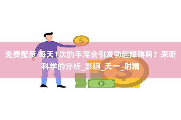 免费配资 每天1次的手淫会引发勃起障碍吗？来听科学的分析_影响_天一_射精