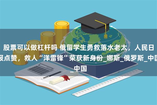股票可以做杠杆吗 俄留学生勇救落水老太，人民日报点赞，救人“洋雷锋”荣获新身份_娜斯_俄罗斯_中国