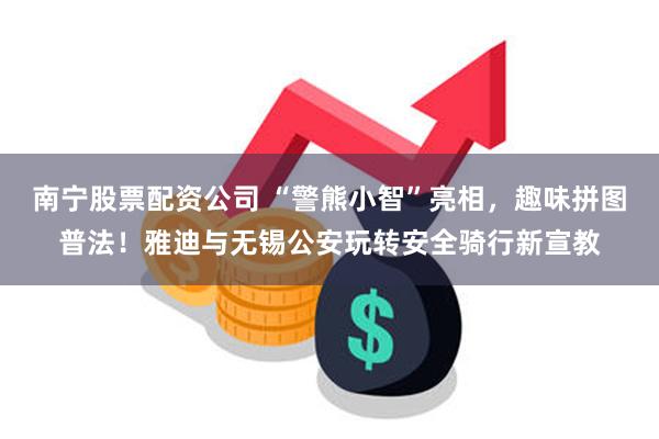 南宁股票配资公司 “警熊小智”亮相，趣味拼图普法！雅迪与无锡公安玩转安全骑行新宣教