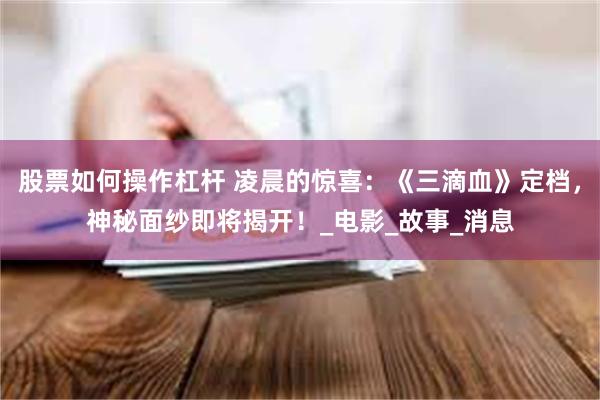 股票如何操作杠杆 凌晨的惊喜：《三滴血》定档，神秘面纱即将揭开！_电影_故事_消息