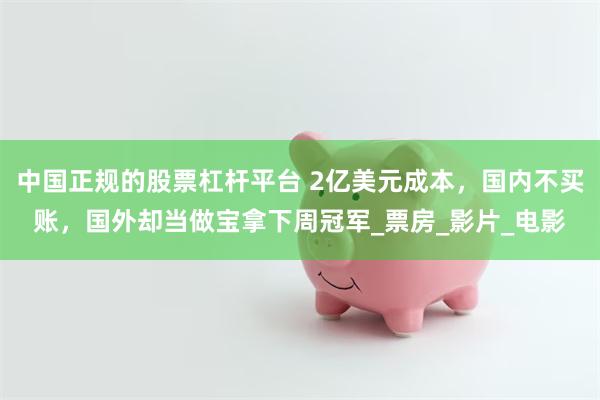 中国正规的股票杠杆平台 2亿美元成本，国内不买账，国外却当做宝拿下周冠军_票房_影片_电影