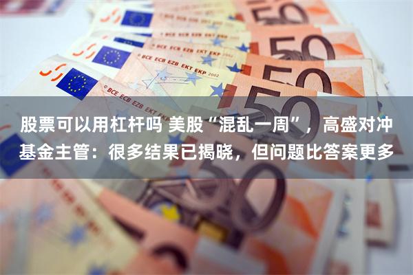 股票可以用杠杆吗 美股“混乱一周”，高盛对冲基金主管：很多结果已揭晓，但问题比答案更多