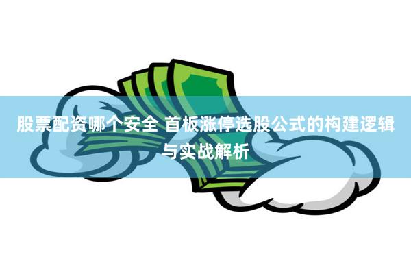 股票配资哪个安全 首板涨停选股公式的构建逻辑与实战解析